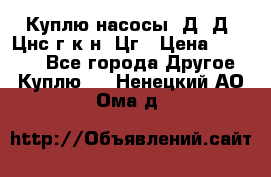 Куплю насосы 1Д, Д, Цнс(г,к,н) Цг › Цена ­ 10 000 - Все города Другое » Куплю   . Ненецкий АО,Ома д.